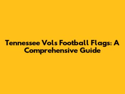 Tennessee Vols Football Flags: A Comprehensive Guide