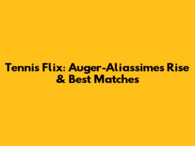 Tennis Flix: Auger-Aliassime's Rise & Best Matches