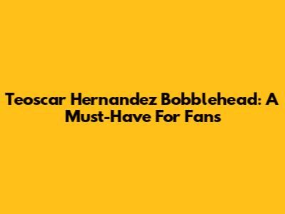 Teoscar Hernandez Bobblehead: A Must-Have For Fans