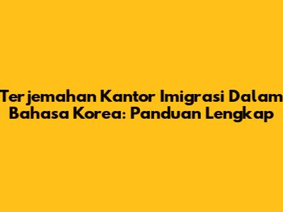 Terjemahan Kantor Imigrasi Dalam Bahasa Korea: Panduan Lengkap
