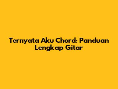 Ternyata Aku Chord: Panduan Lengkap Gitar