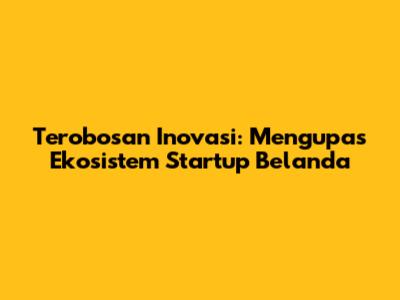 Terobosan Inovasi: Mengupas Ekosistem Startup Belanda