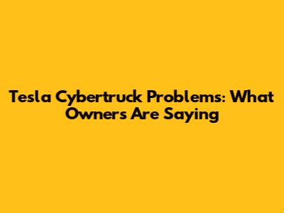 Tesla Cybertruck Problems: What Owners Are Saying