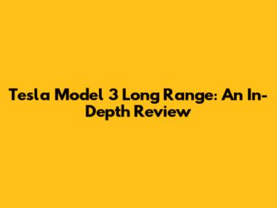 Tesla Model 3 Long Range: An In-Depth Review