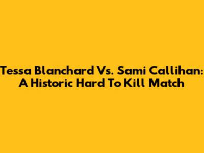Tessa Blanchard Vs. Sami Callihan: A Historic Hard To Kill Match