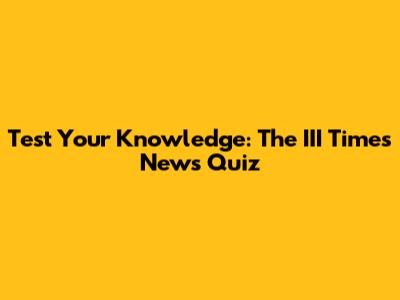 Test Your Knowledge: The III Times News Quiz