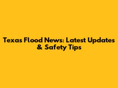 Texas Flood News: Latest Updates & Safety Tips
