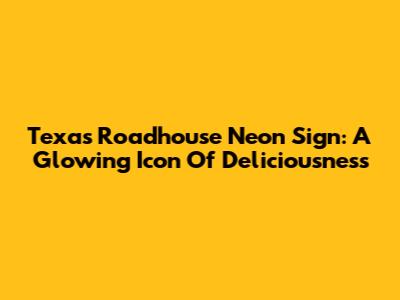 Texas Roadhouse Neon Sign: A Glowing Icon Of Deliciousness