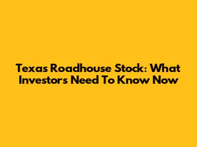Texas Roadhouse Stock: What Investors Need To Know Now