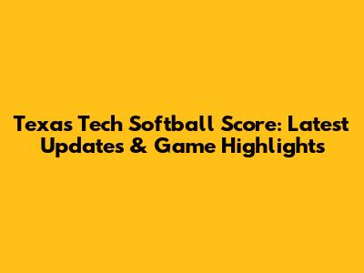 Texas Tech Softball Score: Latest Updates & Game Highlights