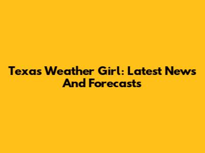 Texas Weather Girl: Latest News And Forecasts