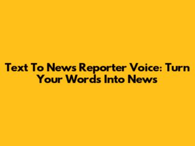 Text To News Reporter Voice: Turn Your Words Into News
