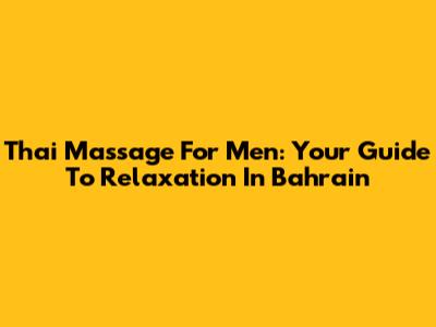 Thai Massage For Men: Your Guide To Relaxation In Bahrain