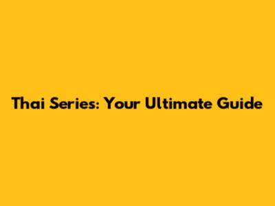 Thai Series: Your Ultimate Guide
