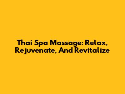 Thai Spa Massage: Relax, Rejuvenate, And Revitalize