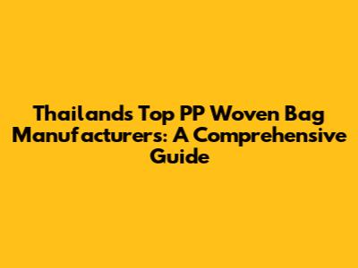 Thailand's Top PP Woven Bag Manufacturers: A Comprehensive Guide