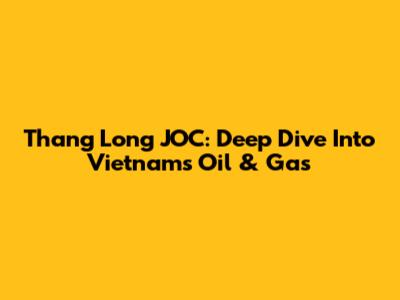 Thang Long JOC: Deep Dive Into Vietnam's Oil & Gas