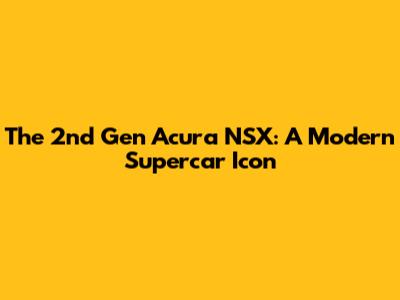 The 2nd Gen Acura NSX: A Modern Supercar Icon
