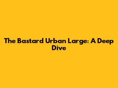 The Bastard Urban Large: A Deep Dive