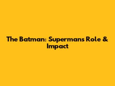 The Batman: Superman's Role & Impact