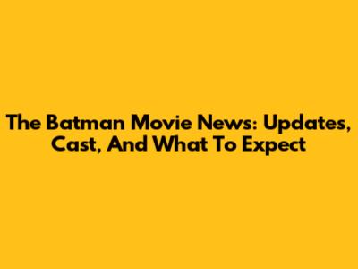 The Batman Movie News: Updates, Cast, And What To Expect