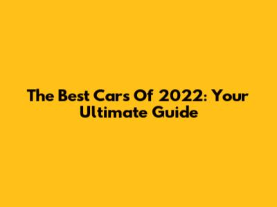 The Best Cars Of 2022: Your Ultimate Guide