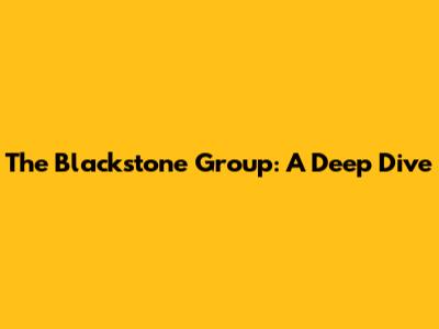 The Blackstone Group: A Deep Dive