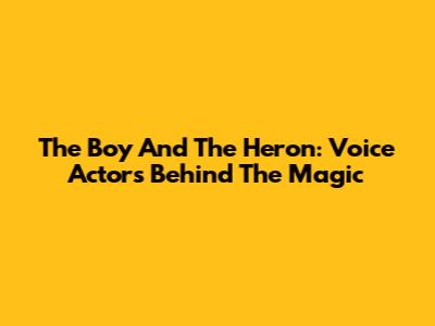 The Boy And The Heron: Voice Actors Behind The Magic