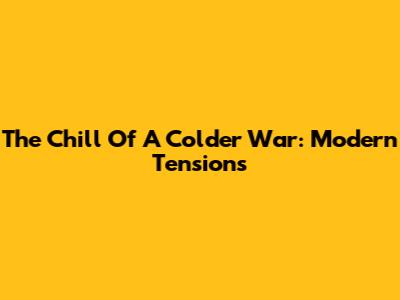 The Chill Of A Colder War: Modern Tensions