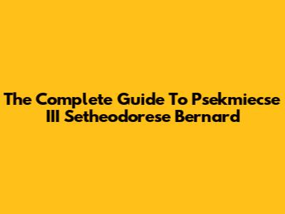 The Complete Guide To Psekmiecse III Setheodorese Bernard