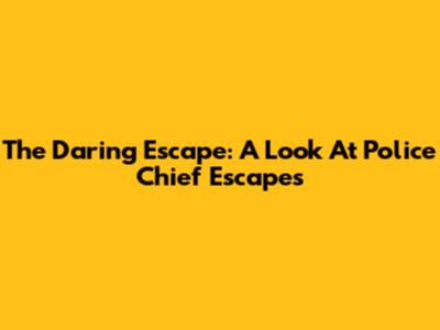 The Daring Escape: A Look At Police Chief Escapes