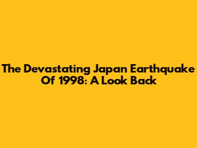 The Devastating Japan Earthquake Of 1998: A Look Back