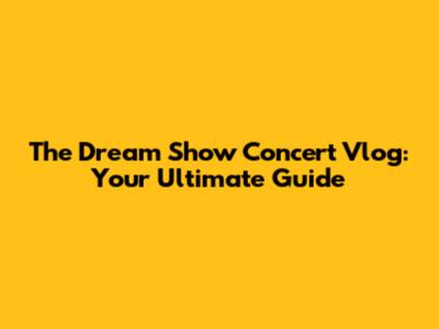 The Dream Show Concert Vlog: Your Ultimate Guide