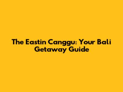The Eastin Canggu: Your Bali Getaway Guide