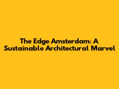The Edge Amsterdam: A Sustainable Architectural Marvel