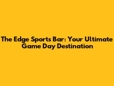 The Edge Sports Bar: Your Ultimate Game Day Destination