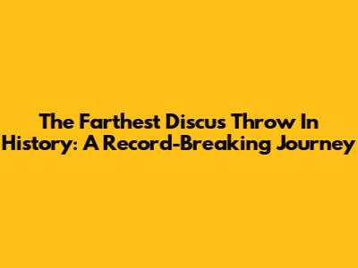 The Farthest Discus Throw In History: A Record-Breaking Journey