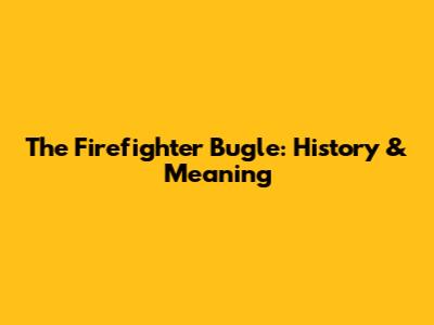 The Firefighter Bugle: History & Meaning
