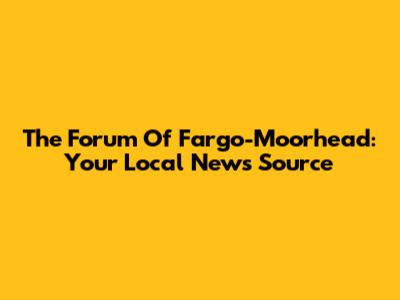 The Forum Of Fargo-Moorhead: Your Local News Source