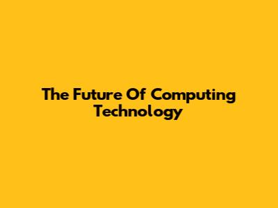 The Future Of Computing Technology