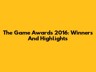 The Game Awards 2016: Winners And Highlights