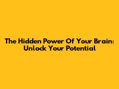 The Hidden Power Of Your Brain: Unlock Your Potential