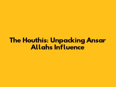 The Houthis: Unpacking Ansar Allah's Influence
