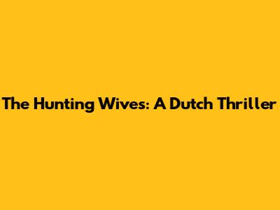 The Hunting Wives: A Dutch Thriller