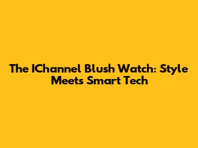 The IChannel Blush Watch: Style Meets Smart Tech