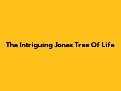 The Intriguing Jones Tree Of Life