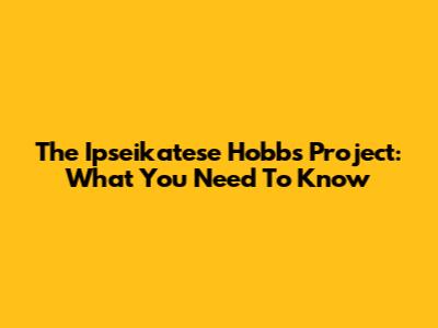 The Ipseikatese Hobbs Project: What You Need To Know