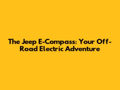 The Jeep E-Compass: Your Off-Road Electric Adventure
