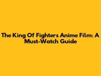 The King Of Fighters Anime Film: A Must-Watch Guide