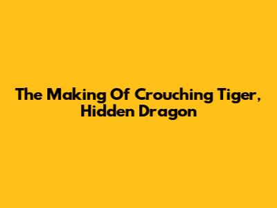 The Making Of Crouching Tiger, Hidden Dragon